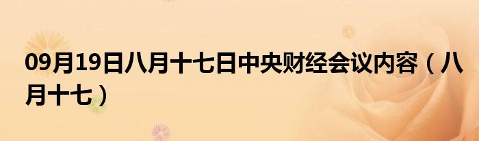 09月19日八月十七日中央财经会议内容（八月十七）