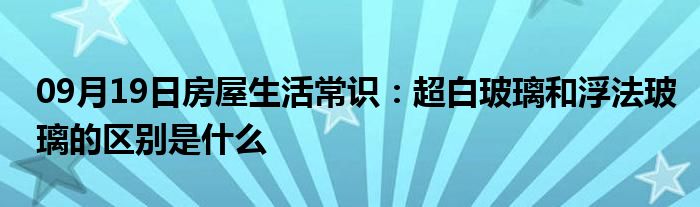 09月19日房屋生活常识：超白玻璃和浮法玻璃的区别是什么