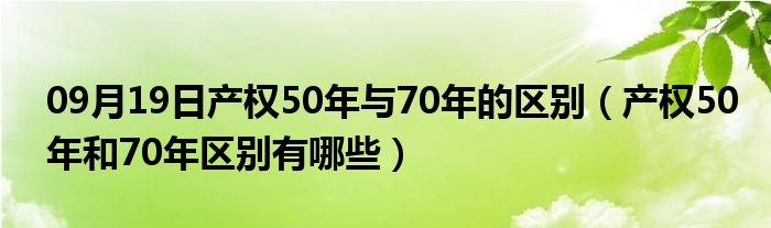 09月19日产权50年与70年的区别（产权50年和70年区别有哪些）