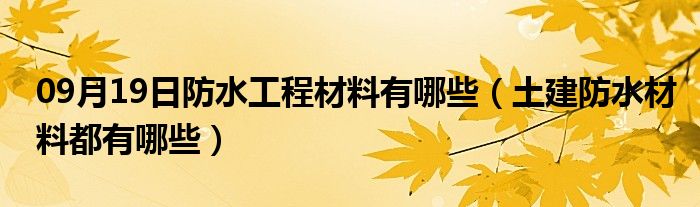 09月19日防水工程材料有哪些（土建防水材料都有哪些）