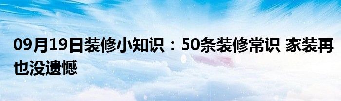 09月19日装修小知识：50条装修常识 家装再也没遗憾