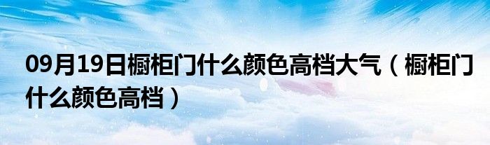 09月19日橱柜门什么颜色高档大气（橱柜门什么颜色高档）