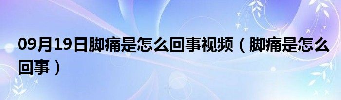 09月19日脚痛是怎么回事视频（脚痛是怎么回事）