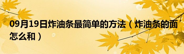 09月19日炸油条最简单的方法（炸油条的面怎么和）