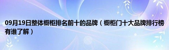 09月19日整体橱柜排名前十的品牌（橱柜门十大品牌排行榜有谁了解）