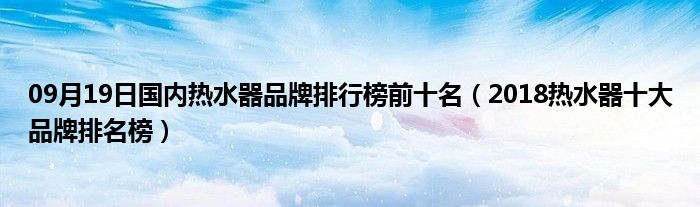 09月19日国内热水器品牌排行榜前十名（2018热水器十大品牌排名榜）