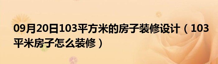 09月20日103平方米的房子装修设计（103平米房子怎么装修）