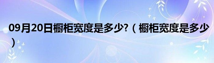 09月20日橱柜宽度是多少?（橱柜宽度是多少）