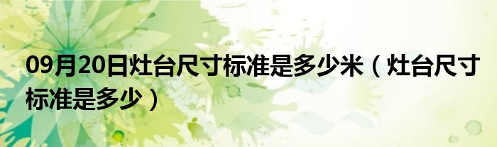 09月20日灶台尺寸标准是多少米（灶台尺寸标准是多少）