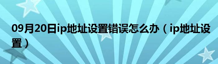 09月20日ip地址设置错误怎么办（ip地址设置）