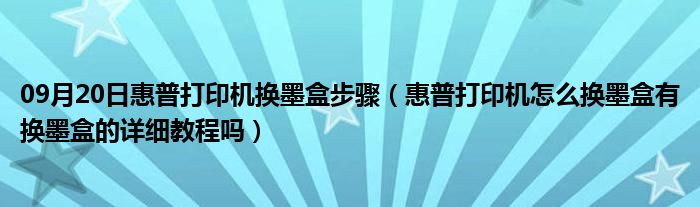 09月20日惠普打印机换墨盒步骤（惠普打印机怎么换墨盒有换墨盒的详细教程吗）