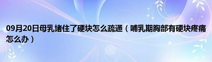 09月20日母乳堵住了硬块怎么疏通（哺乳期胸部有硬块疼痛怎么办）