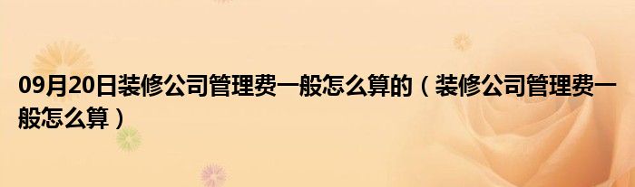 09月20日装修公司管理费一般怎么算的（装修公司管理费一般怎么算）