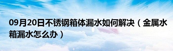 09月20日不锈钢箱体漏水如何解决（金属水箱漏水怎么办）