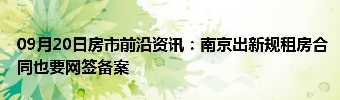 09月20日房市前沿资讯：南京出新规租房合同也要网签备案