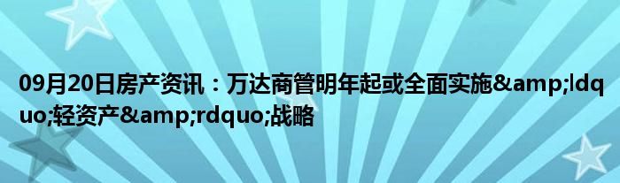 09月20日房产资讯：万达商管明年起或全面实施&ldquo;轻资产&rdquo;战略