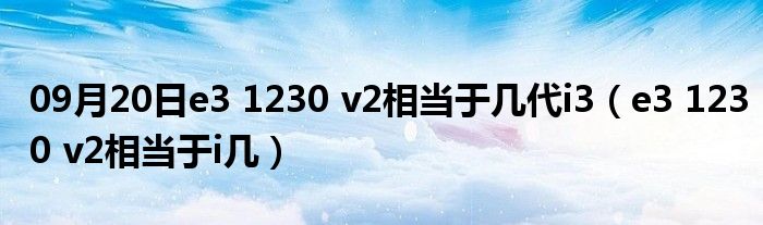 09月20日e3 1230 v2相当于几代i3（e3 1230 v2相当于i几）