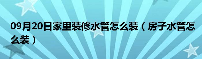 09月20日家里装修水管怎么装（房子水管怎么装）