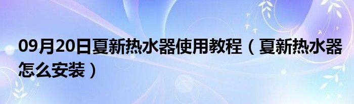 09月20日夏新热水器使用教程（夏新热水器怎么安装）