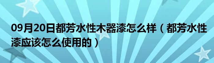 09月20日都芳水性木器漆怎么样（都芳水性漆应该怎么使用的）