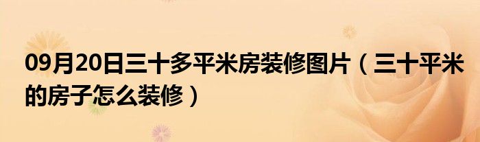 09月20日三十多平米房装修图片（三十平米的房子怎么装修）