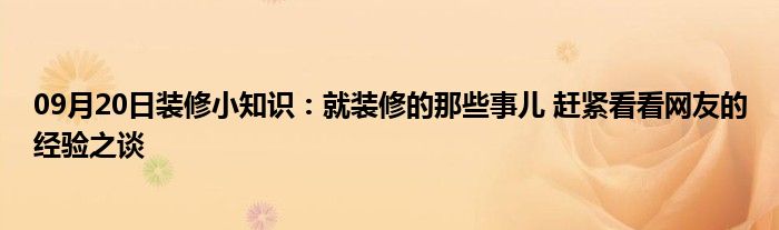 09月20日装修小知识：就装修的那些事儿 赶紧看看网友的经验之谈