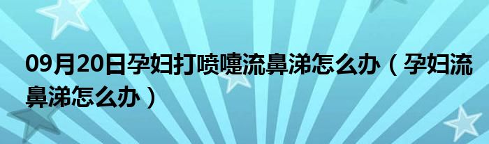 09月20日孕妇打喷嚏流鼻涕怎么办（孕妇流鼻涕怎么办）