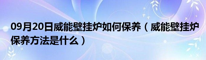 09月20日威能壁挂炉如何保养（威能壁挂炉保养方法是什么）