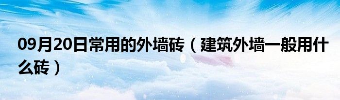 09月20日常用的外墙砖（建筑外墙一般用什么砖）