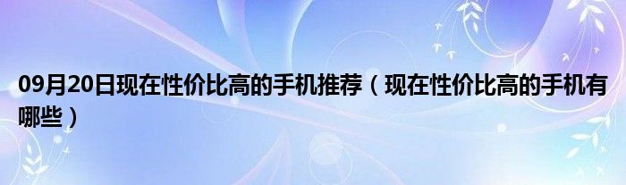 09月20日现在性价比高的手机推荐（现在性价比高的手机有哪些）