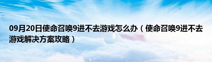 09月20日使命召唤9进不去游戏怎么办（使命召唤9进不去游戏解决方案攻略）