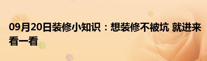 09月20日装修小知识：想装修不被坑 就进来看一看