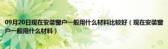 09月20日现在安装窗户一般用什么材料比较好（现在安装窗户一般用什么材料）