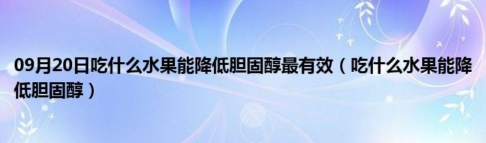 09月20日吃什么水果能降低胆固醇最有效（吃什么水果能降低胆固醇）