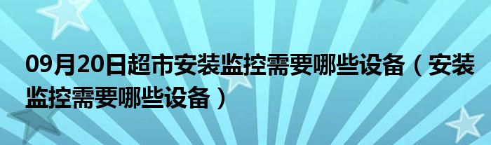 09月20日超市安装监控需要哪些设备（安装监控需要哪些设备）