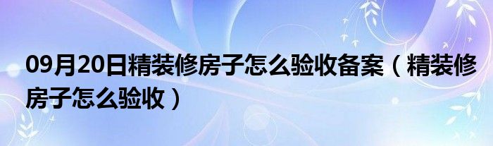 09月20日精装修房子怎么验收备案（精装修房子怎么验收）