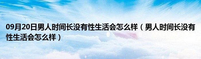 09月20日男人时间长没有性生活会怎么样（男人时间长没有性生活会怎么样）