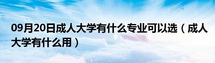 09月20日成人大学有什么专业可以选（成人大学有什么用）