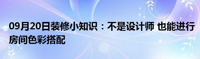 09月20日装修小知识：不是设计师 也能进行房间色彩搭配