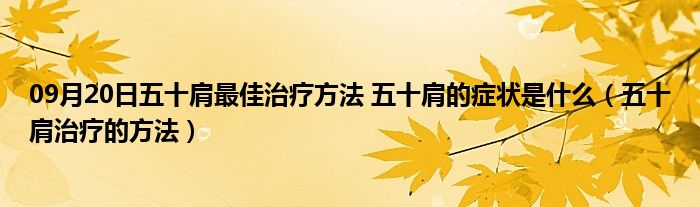 09月20日五十肩最佳治疗方法 五十肩的症状是什么（五十肩治疗的方法）