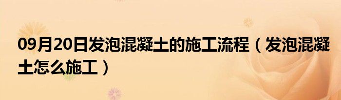 09月20日发泡混凝土的施工流程（发泡混凝土怎么施工）