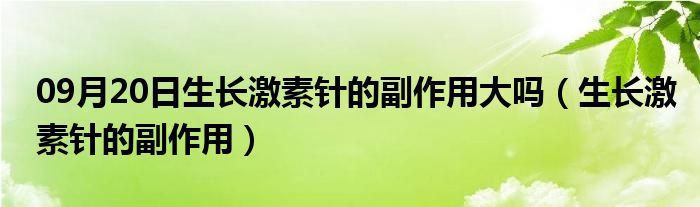 09月20日生长激素针的副作用大吗（生长激素针的副作用）