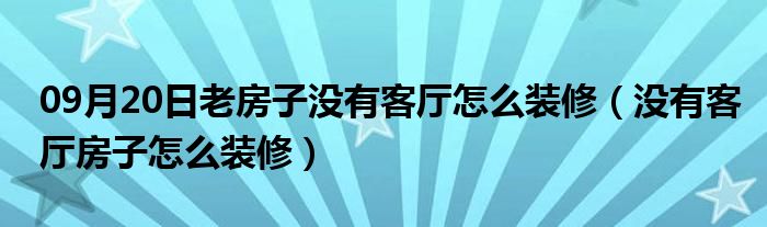 09月20日老房子没有客厅怎么装修（没有客厅房子怎么装修）