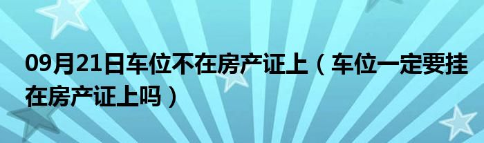 09月21日车位不在房产证上（车位一定要挂在房产证上吗）