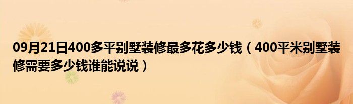 09月21日400多平别墅装修最多花多少钱（400平米别墅装修需要多少钱谁能说说）