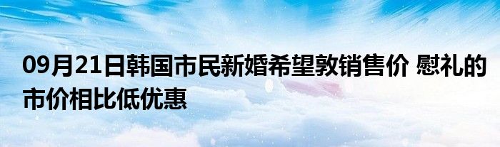 09月21日韩国市民新婚希望敦销售价 慰礼的市价相比低优惠