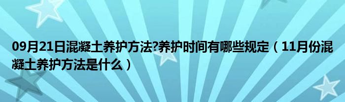 09月21日混凝土养护方法?养护时间有哪些规定（11月份混凝土养护方法是什么）