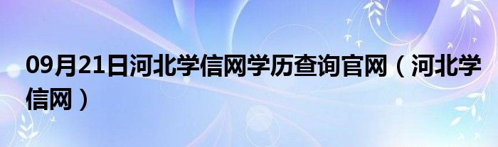 09月21日河北学信网学历查询官网（河北学信网）