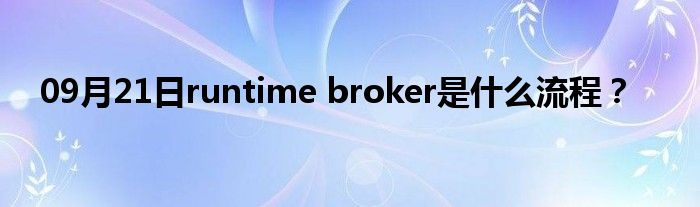 09月21日runtime broker是什么流程？