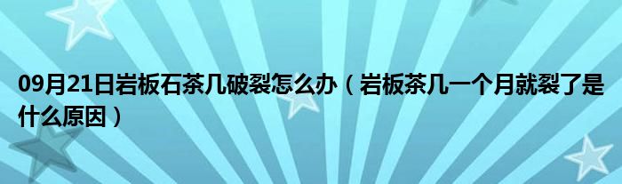 09月21日岩板石茶几破裂怎么办（岩板茶几一个月就裂了是什么原因）